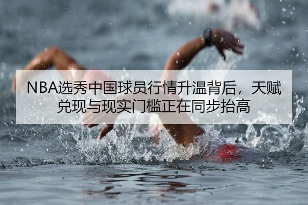 NBA选秀中国球员行情升温背后，天赋兑现与现实门槛正在同步抬高